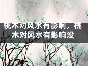 桃木对风水有影响，桃木对风水有影响没
