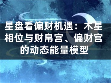 星盘看偏财机遇：木星相位与财帛宫、偏财宫的动态能量模型
