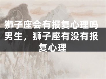 狮子座会有报复心理吗男生，狮子座有没有报复心理
