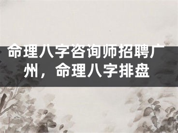 命理八字咨询师招聘广州，命理八字排盘