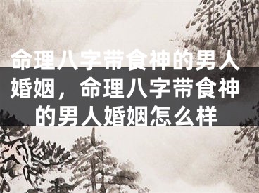 命理八字带食神的男人婚姻，命理八字带食神的男人婚姻怎么样