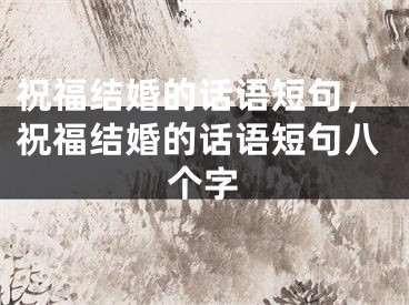 祝福结婚的话语短句，祝福结婚的话语短句八个字