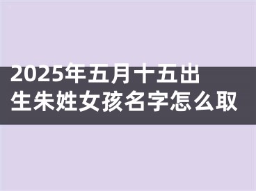 2025年五月十五出生朱姓女孩名字怎么取