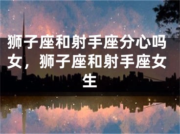狮子座和射手座分心吗女，狮子座和射手座女生