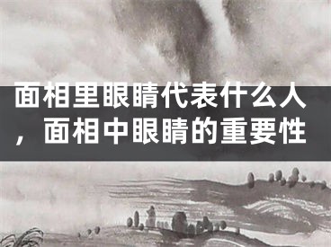 面相里眼睛代表什么人，面相中眼睛的重要性