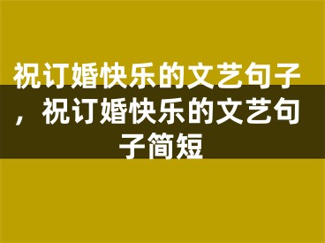 祝订婚快乐的文艺句子，祝订婚快乐的文艺句子简短