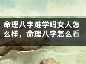 命理八字难学吗女人怎么样，命理八字怎么看