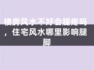 楼房风水不好会腿疼吗，住宅风水哪里影响腿脚