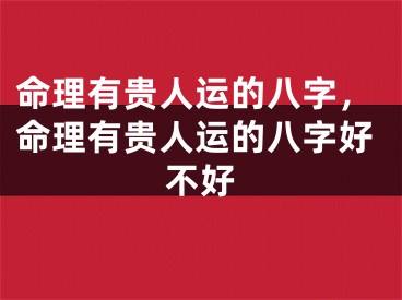 命理有贵人运的八字，命理有贵人运的八字好不好