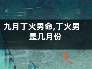 九月丁火男命,丁火男是几月份