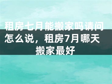 租房七月能搬家吗请问怎么说，租房7月哪天搬家最好