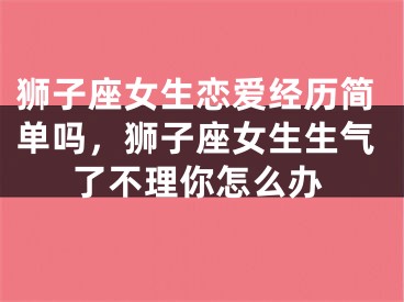 狮子座女生恋爱经历简单吗，狮子座女生生气了不理你怎么办