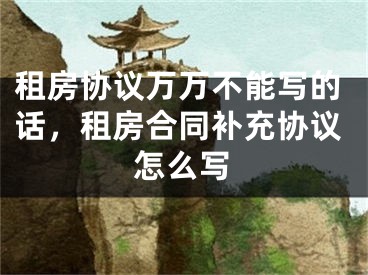 租房协议万万不能写的话，租房合同补充协议怎么写