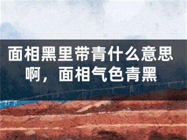 面相黑里带青什么意思啊，面相气色青黑