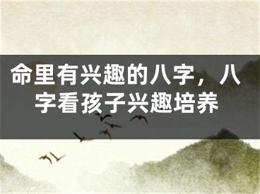 命里有兴趣的八字，八字看孩子兴趣培养