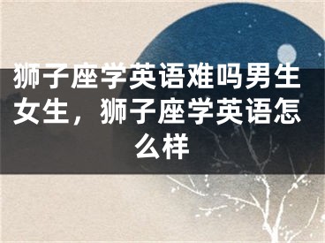 狮子座学英语难吗男生女生,狮子座学英语怎么样