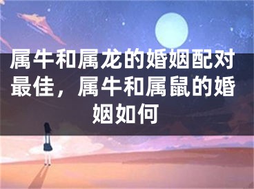 属牛和属龙的婚姻配对最佳，属牛和属鼠的婚姻如何
