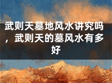 武则天墓地风水讲究吗，武则天的墓风水有多好