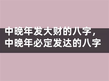 中晚年发大财的八字，中晚年必定发达的八字