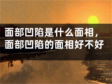面部凹陷是什么面相，面部凹陷的面相好不好