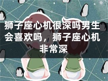 狮子座心机很深吗男生会喜欢吗，狮子座心机非常深
