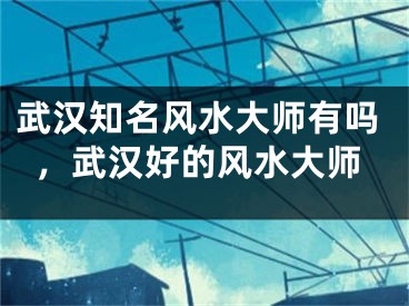 武汉知名风水大师有吗，武汉好的风水大师