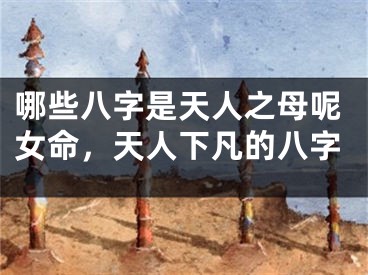 哪些八字是天人之母呢女命，天人下凡的八字