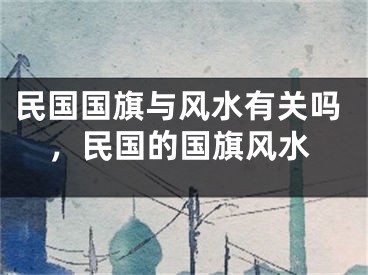 民国国旗与风水有关吗，民国的国旗风水