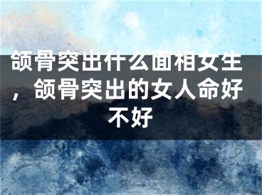 颌骨突出什么面相女生，颌骨突出的女人命好不好