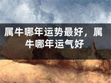 属牛哪年运势最好，属牛哪年运气好