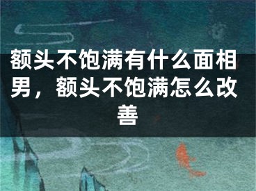 额头不饱满有什么面相男，额头不饱满怎么改善