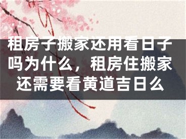 租房子搬家还用看日子吗为什么，租房住搬家还需要看黄道吉日么