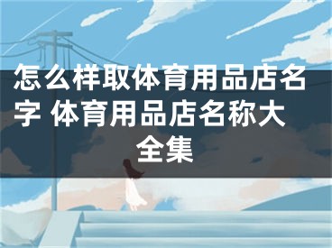 怎么样取体育用品店名字 体育用品店名称大全集