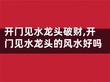 开门见水龙头破财,开门见水龙头的风水好吗