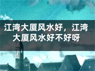 江湾大厦风水好,江湾大厦风水好不好呀