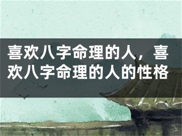 喜欢八字命理的人，喜欢八字命理的人的性格