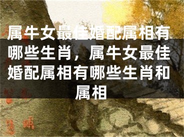 属牛女最佳婚配属相有哪些生肖，属牛女最佳婚配属相有哪些生肖和属相