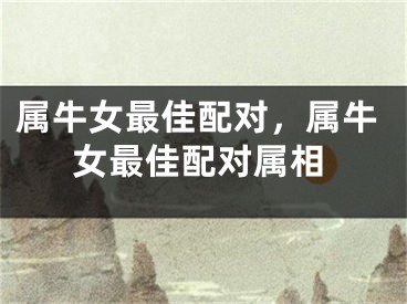 属牛女最佳配对，属牛女最佳配对属相