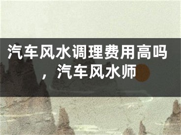汽车风水调理费用高吗，汽车风水师