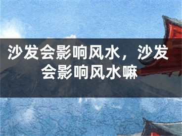 沙发会影响风水，沙发会影响风水嘛