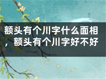 额头有个川字什么面相，额头有个川字好不好