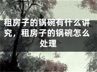 租房子的锅碗有什么讲究，租房子的锅碗怎么处理