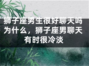 狮子座男生很好聊天吗为什么，狮子座男聊天有时很冷淡