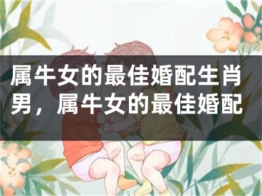 属牛女的最佳婚配生肖男，属牛女的最佳婚配