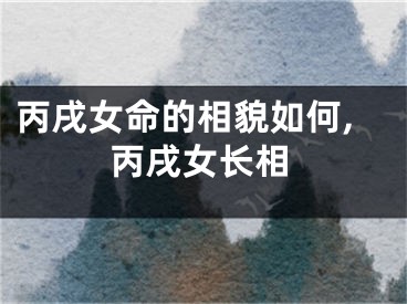 丙戌女命的相貌如何,丙戌女长相