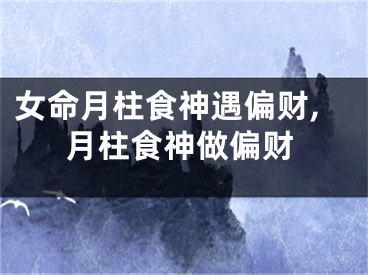 女命月柱食神遇偏财,月柱食神做偏财