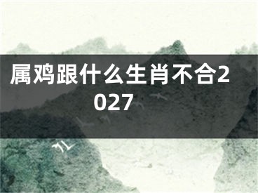 属鸡跟什么生肖不合2027