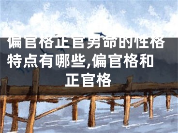 偏官格正官男命的性格特点有哪些,偏官格和正官格