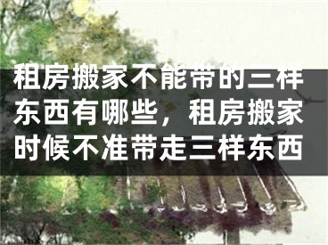 租房搬家不能带的三样东西有哪些,租房搬家时候不准带走三样东西