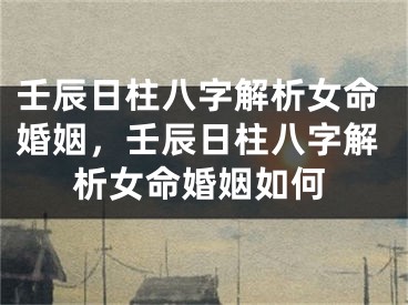壬辰日柱八字解析女命婚姻，壬辰日柱八字解析女命婚姻如何